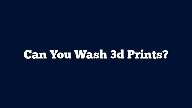 Can You Wash 3d Prints?