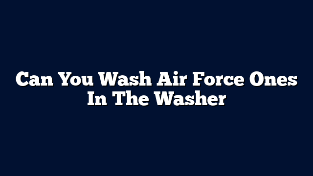 Can You Wash Air Force Ones In The Washer