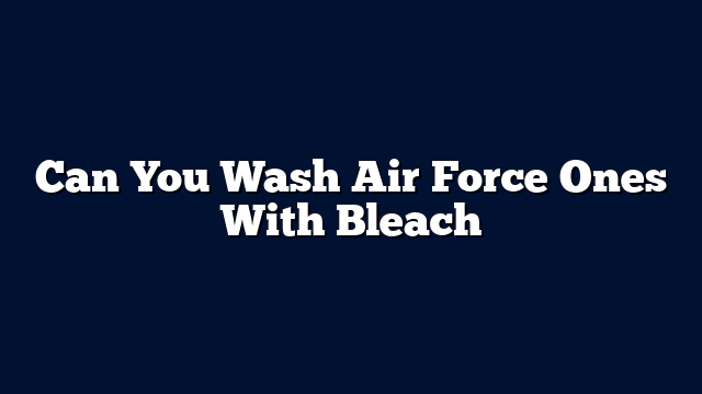 Can You Wash Air Force Ones With Bleach