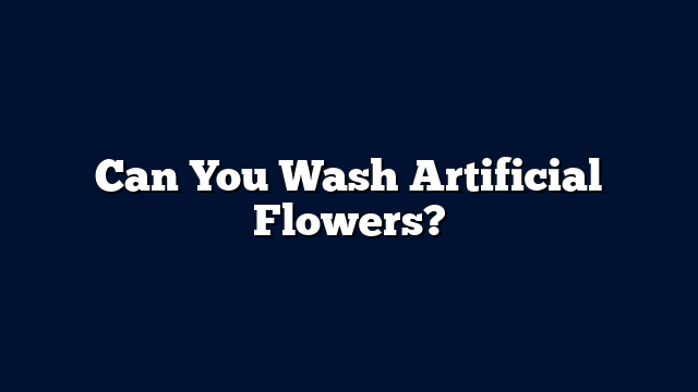 Can You Wash Artificial Flowers?