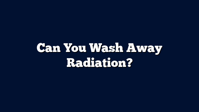 Can You Wash Away Radiation?