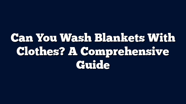 Can You Wash Blankets With Clothes? A Comprehensive Guide