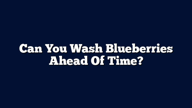 Can You Wash Blueberries Ahead Of Time?