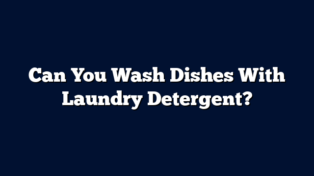 Can You Wash Dishes With Laundry Detergent?