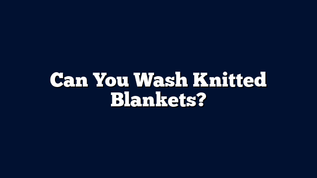Can You Wash Knitted Blankets?