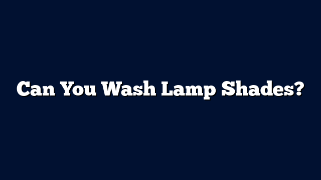 Can You Wash Lamp Shades?
