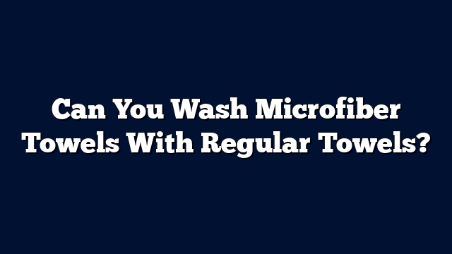 Can You Wash Microfiber Towels With Regular Towels?