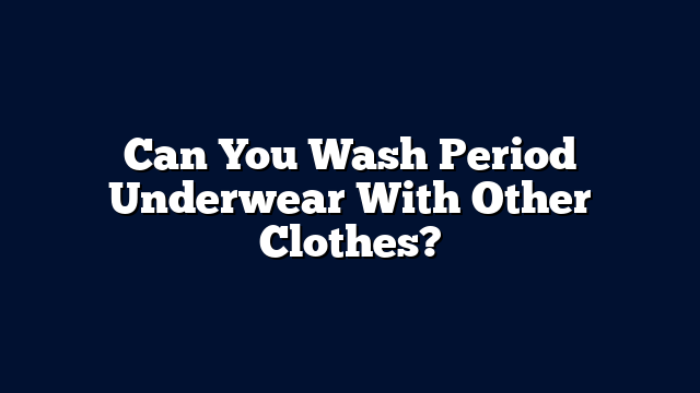 Can You Wash Period Underwear With Other Clothes?