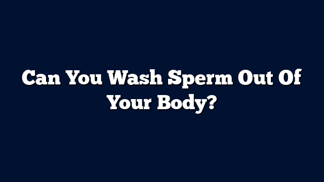 Can You Wash Sperm Out Of Your Body?