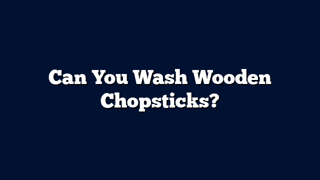 Can You Wash Wooden Chopsticks?